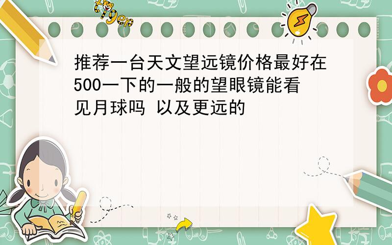 推荐一台天文望远镜价格最好在500一下的一般的望眼镜能看见月球吗 以及更远的