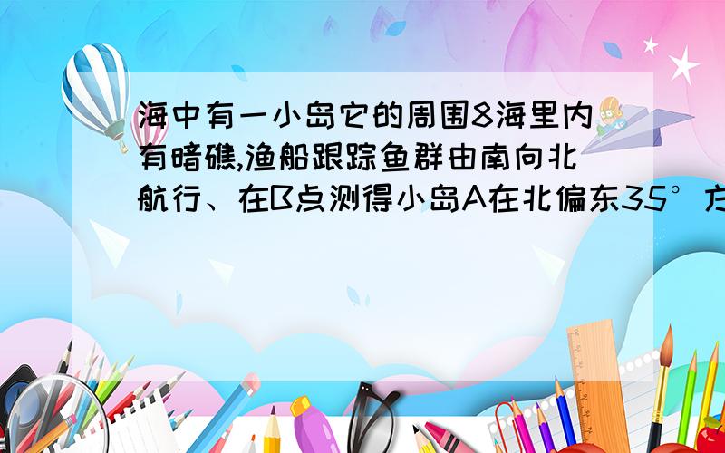 海中有一小岛它的周围8海里内有暗礁,渔船跟踪鱼群由南向北航行、在B点测得小岛A在北偏东35°方向航行12海里到达C点测得小岛A在北偏东58°方向如果渔船不改变航向继续向北航行有没有触礁