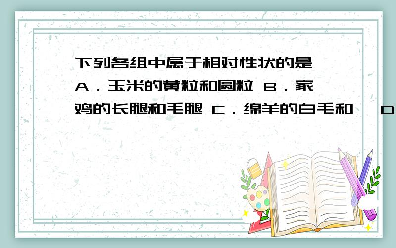 下列各组中属于相对性状的是 A．玉米的黄粒和圆粒 B．家鸡的长腿和毛腿 C．绵羊的白毛和黒 D．豌豆的高茎和