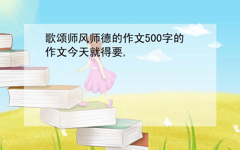 歌颂师风师德的作文500字的作文今天就得要,