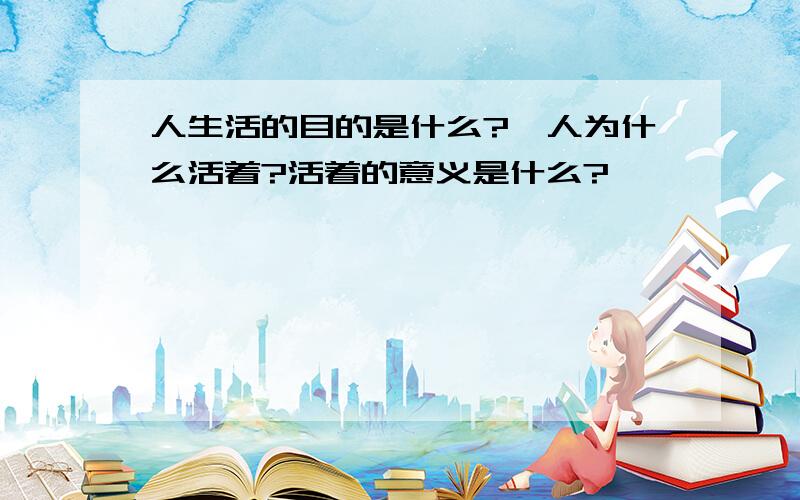 人生活的目的是什么?,人为什么活着?活着的意义是什么?