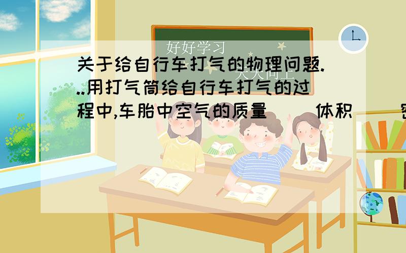 关于给自行车打气的物理问题...用打气筒给自行车打气的过程中,车胎中空气的质量( )体积( )密度( ) [填变大或变小或不变.