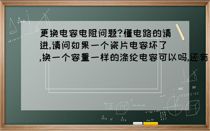 更换电容电阻问题?懂电路的请进,请问如果一个瓷片电容坏了,换一个容量一样的涤纶电容可以吗,还有一个50K四分之一瓦电阻坏了,换一个2W的50K电阻可以吗,我音箱的电容和电阻就坏了,去买时