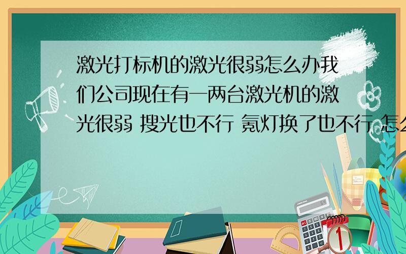 激光打标机的激光很弱怎么办我们公司现在有一两台激光机的激光很弱 搜光也不行 氪灯换了也不行 怎么办呢