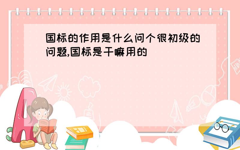 国标的作用是什么问个很初级的问题,国标是干嘛用的