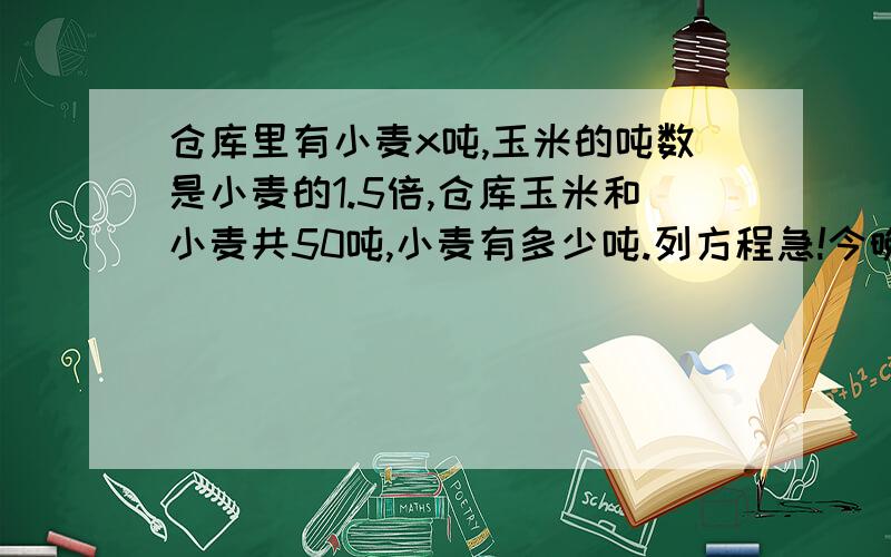 仓库里有小麦x吨,玉米的吨数是小麦的1.5倍,仓库玉米和小麦共50吨,小麦有多少吨.列方程急!今晚要