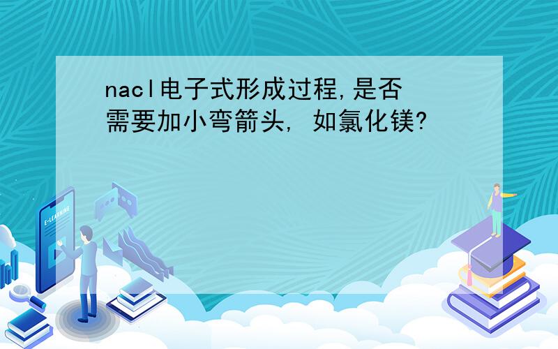 nacl电子式形成过程,是否需要加小弯箭头, 如氯化镁?