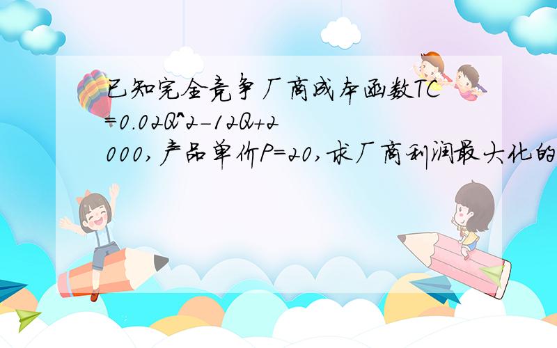 已知完全竞争厂商成本函数TC=0.02Q^2-12Q+2000,产品单价P=20,求厂商利润最大化的产量和利润