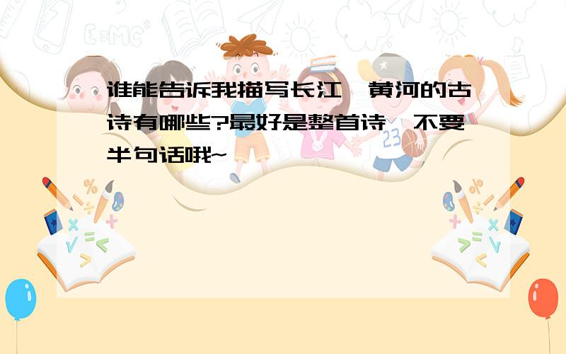 谁能告诉我描写长江、黄河的古诗有哪些?最好是整首诗,不要半句话哦~