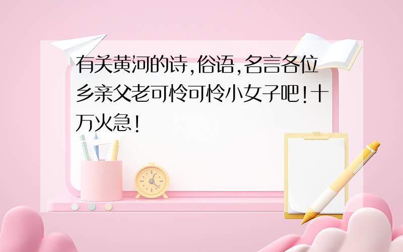 有关黄河的诗,俗语,名言各位乡亲父老可怜可怜小女子吧!十万火急!