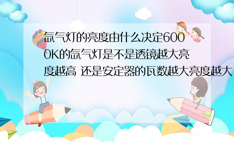 氙气灯的亮度由什么决定6000K的氙气灯是不是透镜越大亮度越高 还是安定器的瓦数越大亮度越大