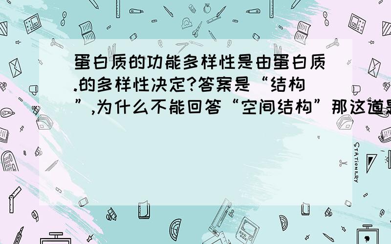 蛋白质的功能多样性是由蛋白质.的多样性决定?答案是“结构”,为什么不能回答“空间结构”那这道题到底应该怎么回答？