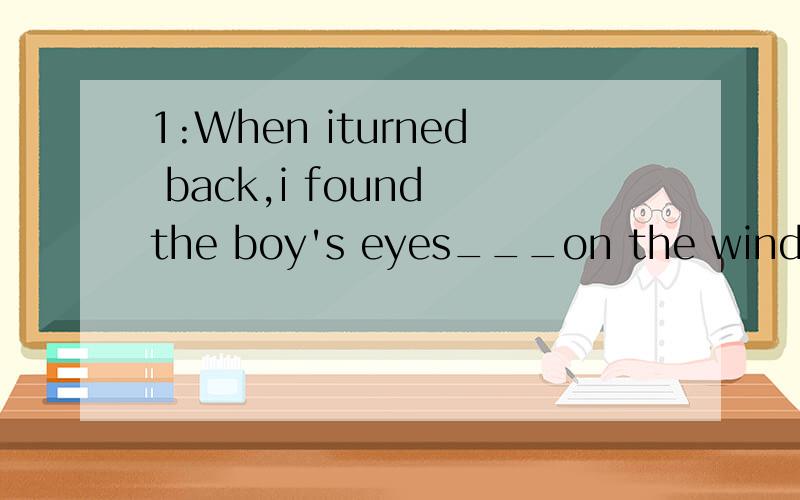 1:When iturned back,i found the boy's eyes___on the window.A fixing B to fix C are fixed D fixed 答案是D我有点不懂.盯不是主动的吗为什么要用fixed.还有不是有find doing么2 can make you ___what i say,but you can't make yourself_