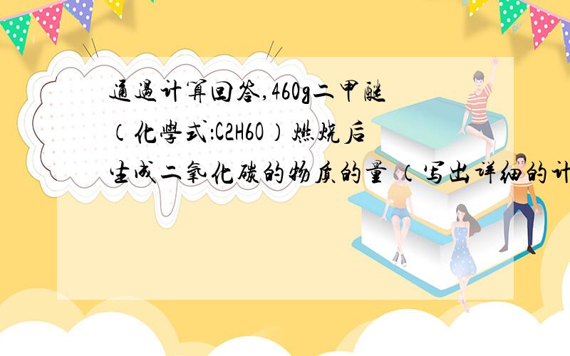 通过计算回答,460g二甲醚（化学式：C2H6O）燃烧后生成二氧化碳的物质的量 （写出详细的计算过程）