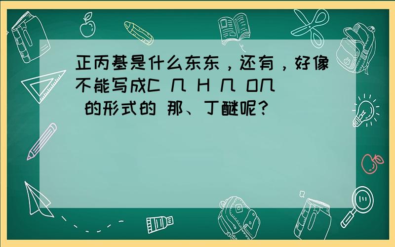 正丙基是什么东东，还有，好像不能写成C 几 H 几 O几 的形式的 那、丁醚呢？