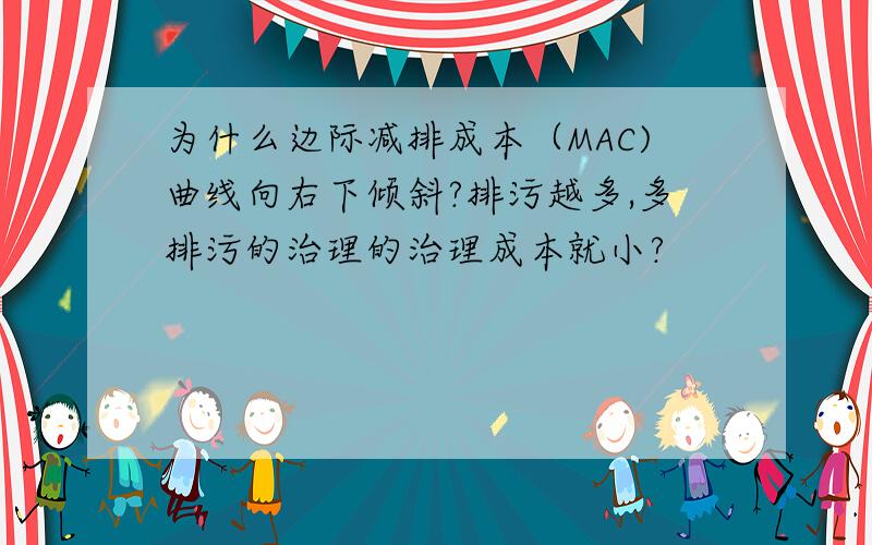 为什么边际减排成本（MAC)曲线向右下倾斜?排污越多,多排污的治理的治理成本就小?