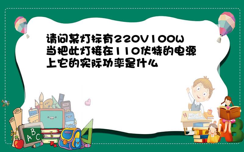 请问某灯标有220V100W当把此灯接在110伏特的电源上它的实际功率是什么