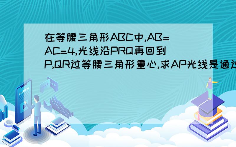 在等腰三角形ABC中,AB=AC=4,光线沿PRQ再回到P,QR过等腰三角形重心,求AP光线是通过镜面反射回到P点的