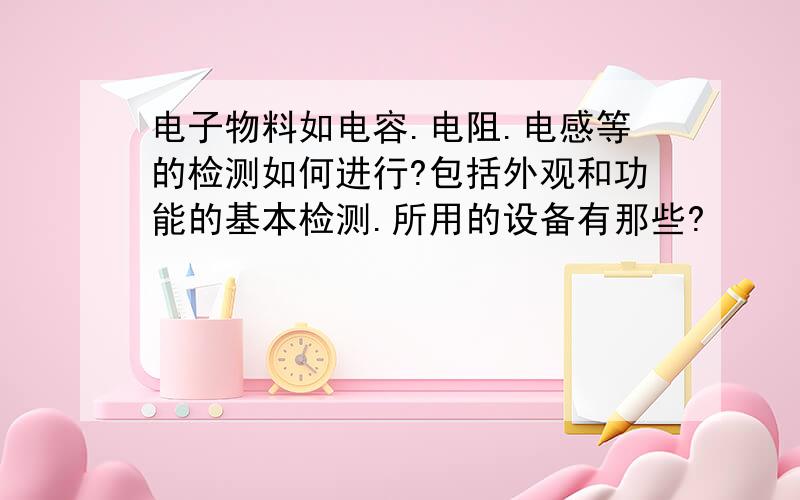 电子物料如电容.电阻.电感等的检测如何进行?包括外观和功能的基本检测.所用的设备有那些?