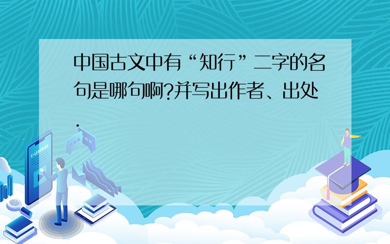 中国古文中有“知行”二字的名句是哪句啊?并写出作者、出处.