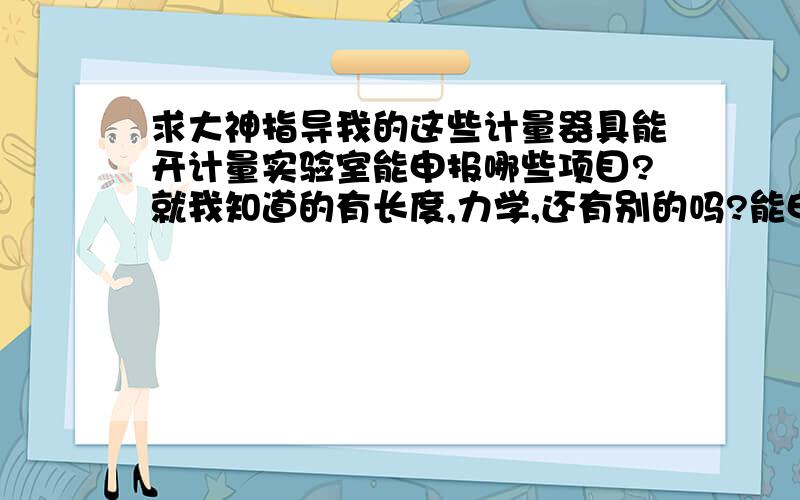 求大神指导我的这些计量器具能开计量实验室能申报哪些项目?就我知道的有长度,力学,还有别的吗?能申报电磁,时间频率或温度方面的吗?急还有时间频率啊,声学啊,化学之类的,大神知道具体