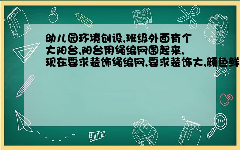 幼儿园环境创设,班级外面有个大阳台,阳台用绳编网围起来,现在要求装饰绳编网,要求装饰大,颜色鲜艳,符合秋季的特点,能抵挡风吹日晒雨淋.