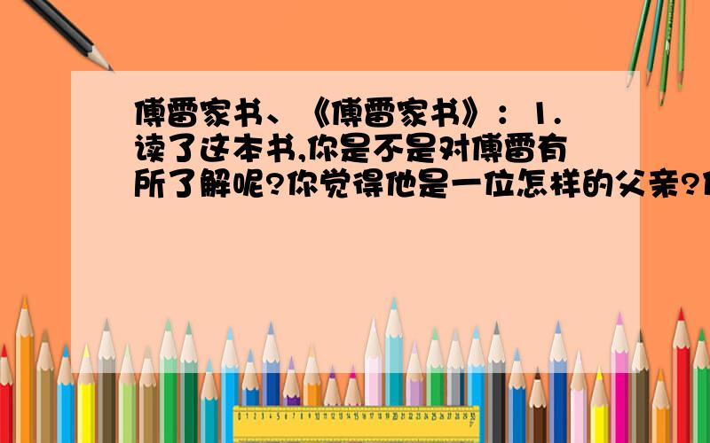 傅雷家书、《傅雷家书》：1.读了这本书,你是不是对傅雷有所了解呢?你觉得他是一位怎样的父亲?什么地方最让你感动2.这些家书是一个父亲对儿子的淳淳教导,凝聚着父母对子女的深切期望.