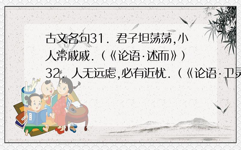 古文名句31．君子坦荡荡,小人常戚戚.（《论语·述而》）32．人无远虑,必有近忧.（《论语·卫灵公））33．言必信,行必果.（《论语·子路））34．与朋友交,言而有信.（《论语·学而））35．