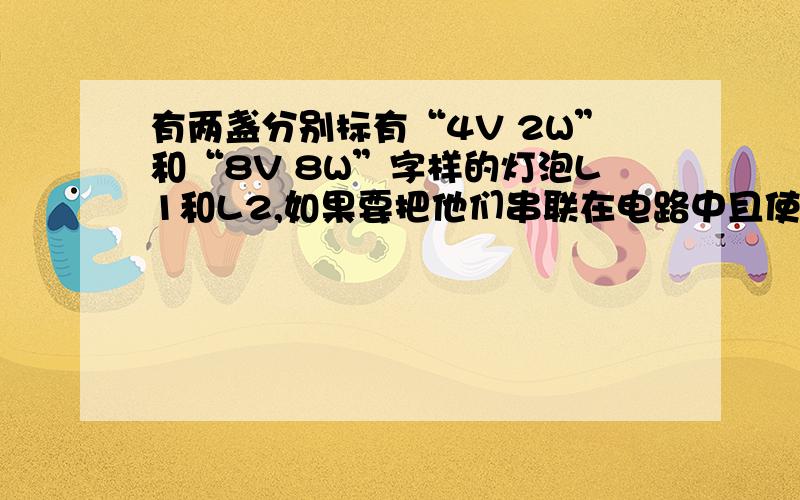 有两盏分别标有“4V 2W”和“8V 8W”字样的灯泡L1和L2,如果要把他们串联在电路中且使其中一灯恰能正常发光,则加在串联电路两端的电压是（ ）答案上说是6伏,可我总觉得是8伏,