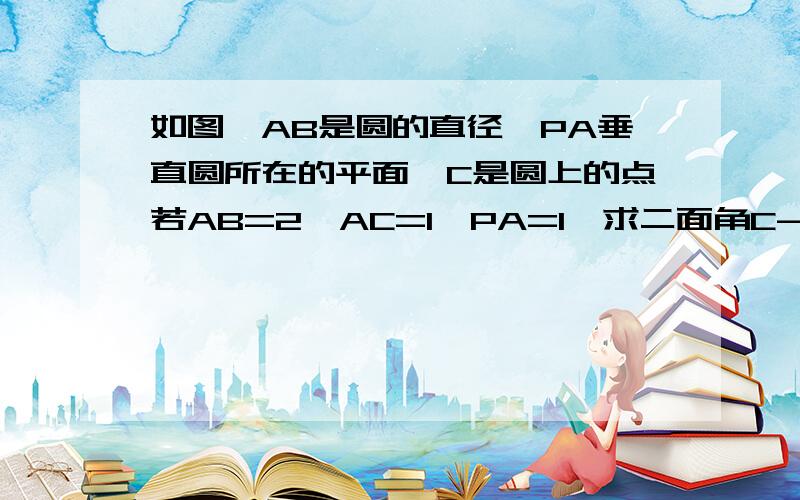 如图,AB是圆的直径,PA垂直圆所在的平面,C是圆上的点若AB=2,AC=1,PA=1,求二面角C-PB-A的余弦值.