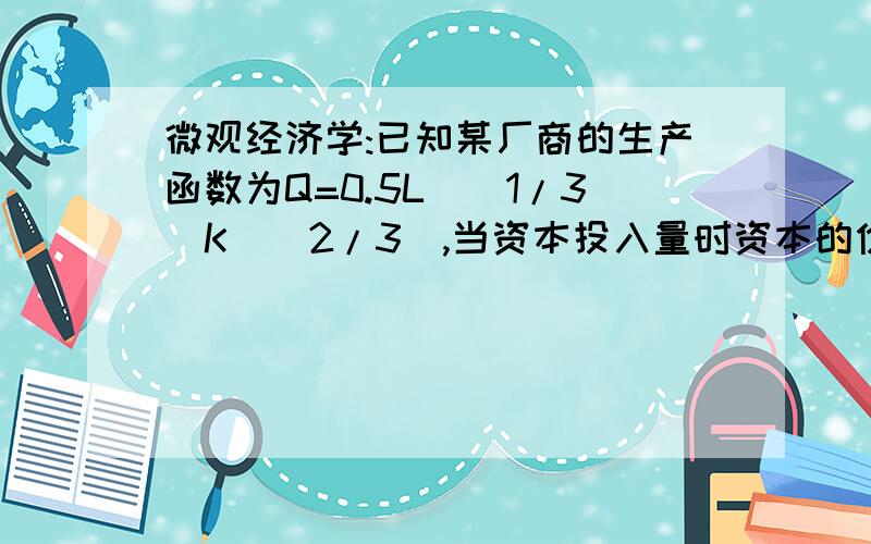 微观经济学:已知某厂商的生产函数为Q=0.5L^(1/3)K^(2/3),当资本投入量时资本的价格为500；劳动的价格为5,求：（1）劳动的投入函数L=L(Q)（2）总成本函数,平均成本函数,边际成本函数（3）当产品