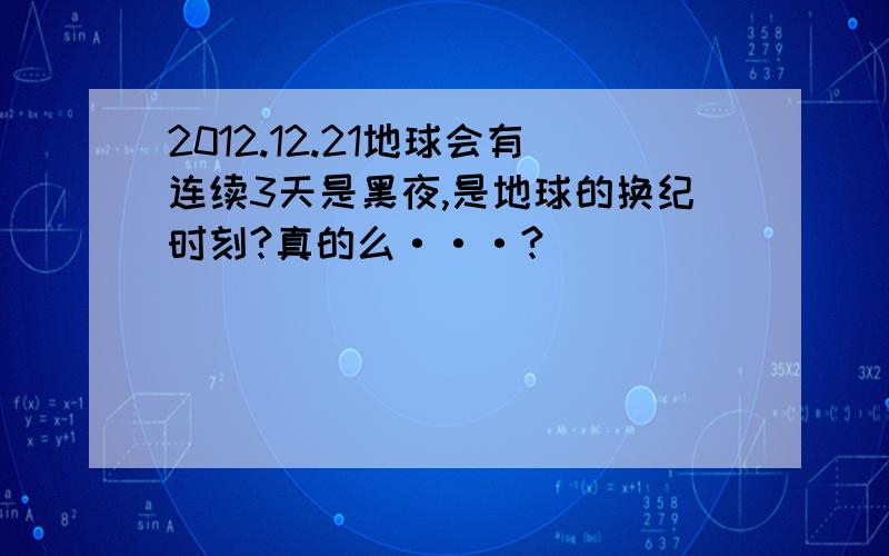 2012.12.21地球会有连续3天是黑夜,是地球的换纪时刻?真的么···?