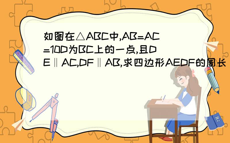 如图在△ABC中,AB=AC=10D为BC上的一点,且DE‖AC,DF‖AB,求四边形AEDF的周长