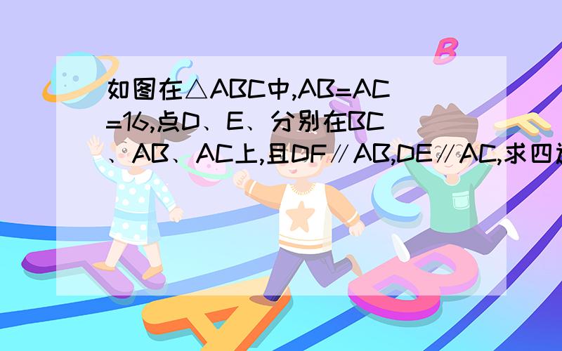 如图在△ABC中,AB=AC=16,点D﹑E﹑分别在BC﹑AB﹑AC上,且DF∥AB,DE∥AC,求四边形AEDF的周长