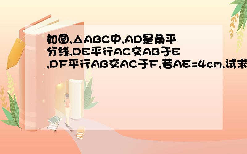 如图,△ABC中,AD是角平分线,DE平行AC交AB于E,DF平行AB交AC于F,若AE=4cm,试求四边形AEDF的周长