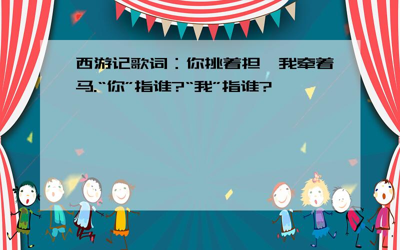 西游记歌词：你挑着担,我牵着马.“你”指谁?“我”指谁?