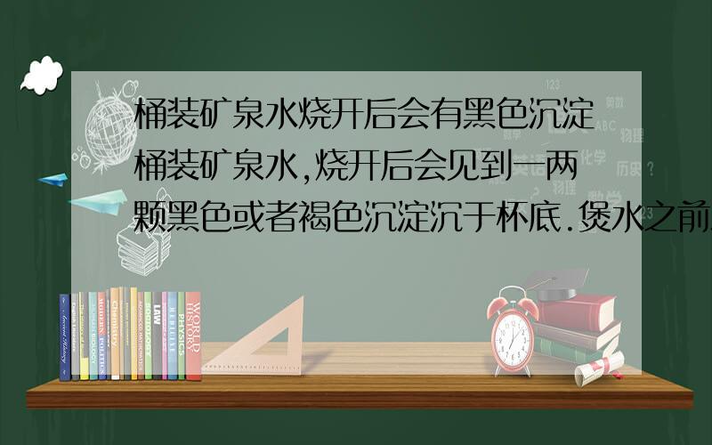 桶装矿泉水烧开后会有黑色沉淀桶装矿泉水,烧开后会见到一两颗黑色或者褐色沉淀沉于杯底.煲水之前水质清澈透明,有时候刚刚煲熟的水也是清澈的,但是放置冷却一段时间,即有黑色沉淀,同