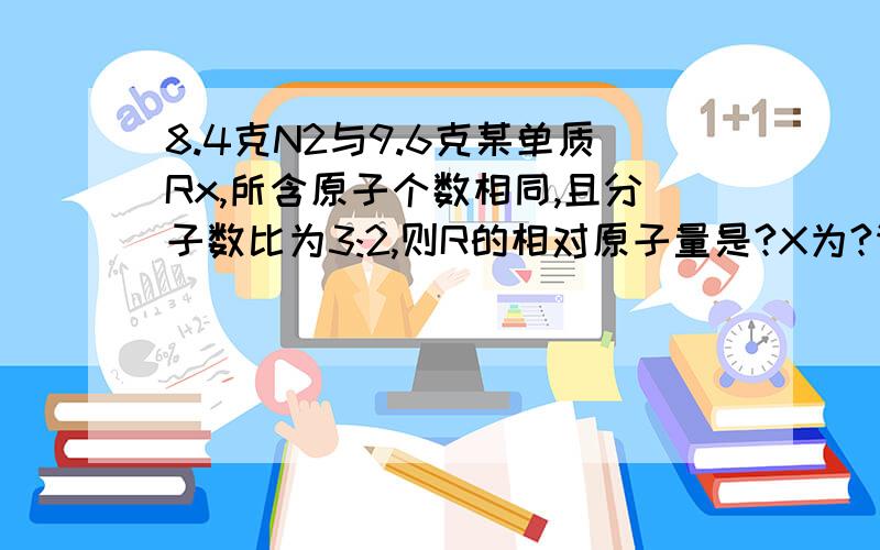 8.4克N2与9.6克某单质Rx,所含原子个数相同,且分子数比为3:2,则R的相对原子量是?X为?请问X是什么东西?