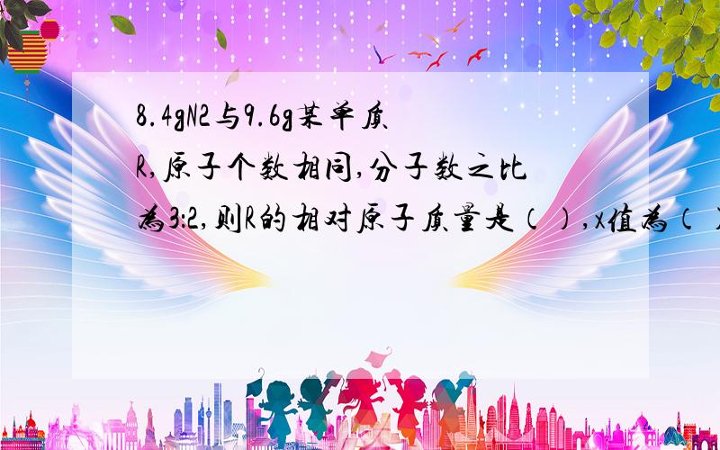 8.4gN2与9.6g某单质R,原子个数相同,分子数之比为3：2,则R的相对原子质量是（）,x值为（）.