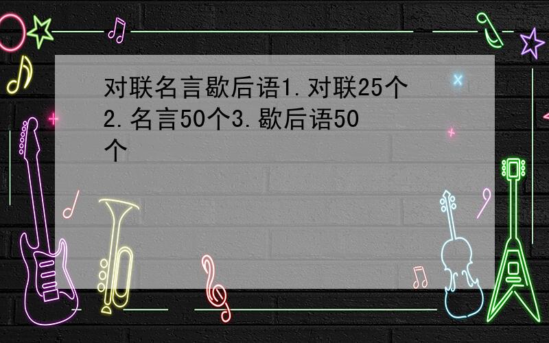 对联名言歇后语1.对联25个2.名言50个3.歇后语50个