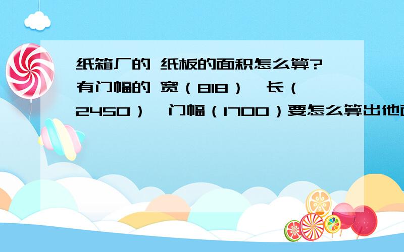 纸箱厂的 纸板的面积怎么算?有门幅的 宽（818）、长（2450）、门幅（1700）要怎么算出他面积啊?