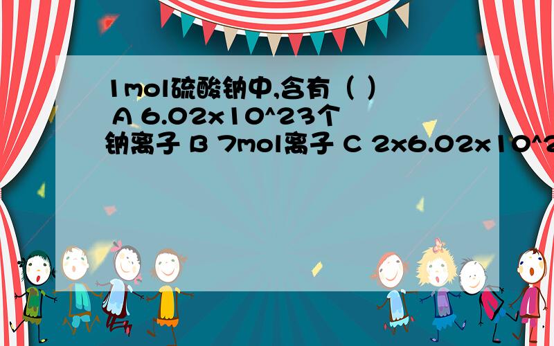 1mol硫酸钠中,含有（ ） A 6.02x10^23个钠离子 B 7mol离子 C 2x6.02x10^23个负电荷 D 3x6.02x10^23个质子说明原因！