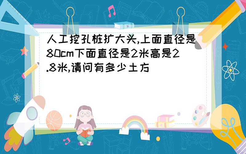 人工挖孔桩扩大头,上面直径是80cm下面直径是2米高是2.8米,请问有多少土方