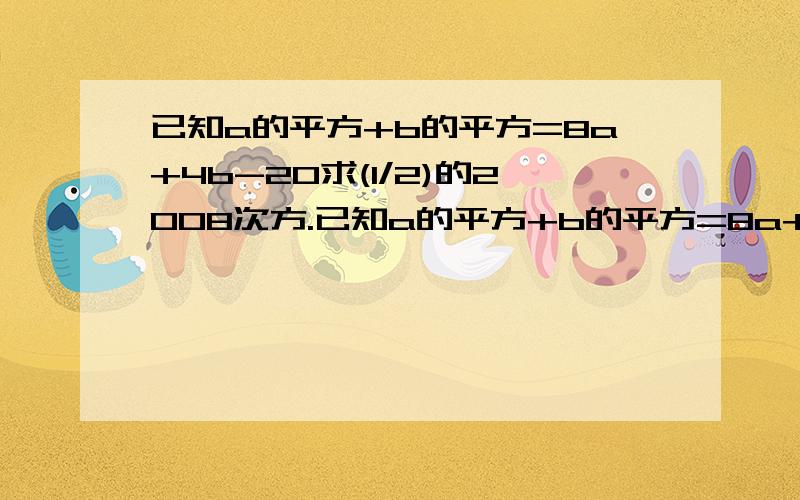 已知a的平方+b的平方=8a+4b-20求(1/2)的2008次方.已知a的平方+b的平方=8a+4b-20求(1/2)的2008乘（a-b）的2008次方+（-8a的3次方b的2次方）÷（2ab）的2次方   那位好心人士   帮帮忙啊~~~~~~~~~急~~~~~~~~~~~~~~