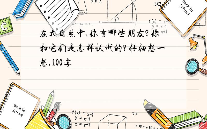 在大自然中,你有哪些朋友?你和它们是怎样认识的?仔细想一想,100字