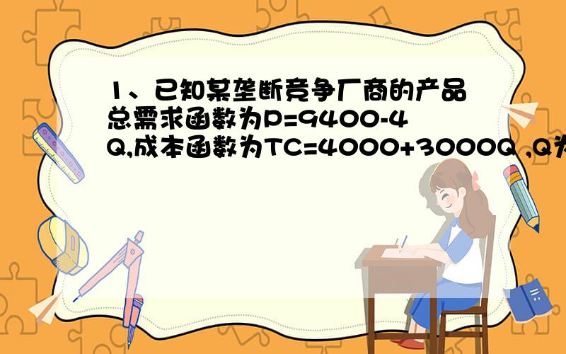 1、已知某垄断竞争厂商的产品总需求函数为P=9400-4Q,成本函数为TC=4000+3000Q ,Q为产量.求(1)该厂商的均衡时的产量; (2)该厂商的均衡时的价格; (3)该厂商的均衡时的利润.