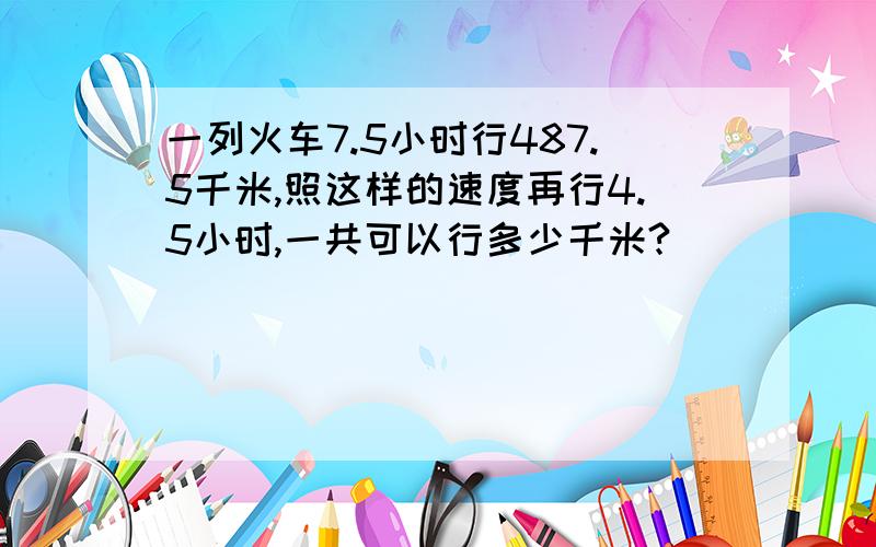 一列火车7.5小时行487.5千米,照这样的速度再行4.5小时,一共可以行多少千米?