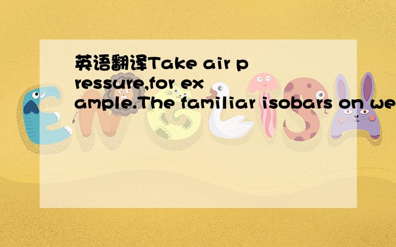 英语翻译Take air pressure,for example.The familiar isobars on weather chartsdefine regions of equal pressure,similar to the elevation contours ona map.Indeed,an isobar can be thought of as a kind of 