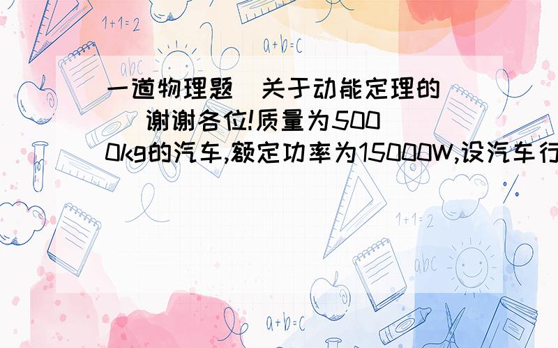 一道物理题  关于动能定理的   谢谢各位!质量为5000kg的汽车,额定功率为15000W,设汽车行驶时阻力恒定,当汽车在平直的水平公路上以10m／s的最大速度匀速行驶时.1.汽车受到的阻力为多大?2.若此