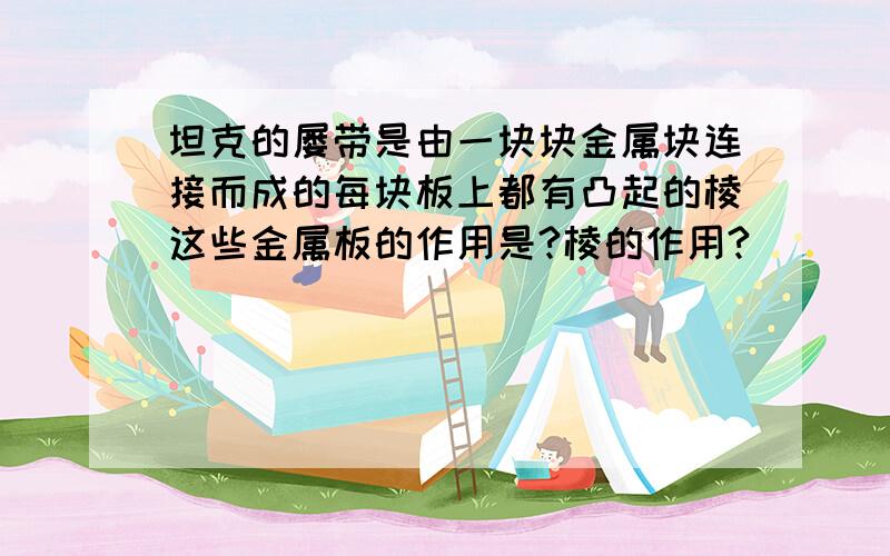 坦克的屡带是由一块块金属块连接而成的每块板上都有凸起的棱这些金属板的作用是?棱的作用?